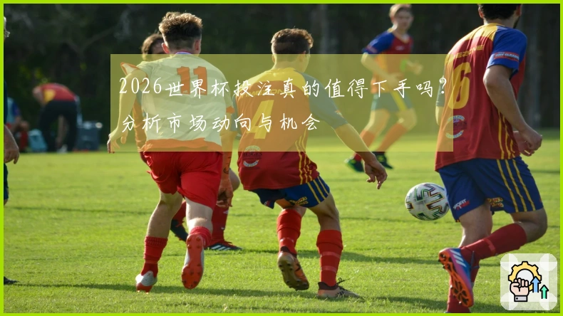 2026世界杯投注真的值得下手吗？分析市场动向与机会