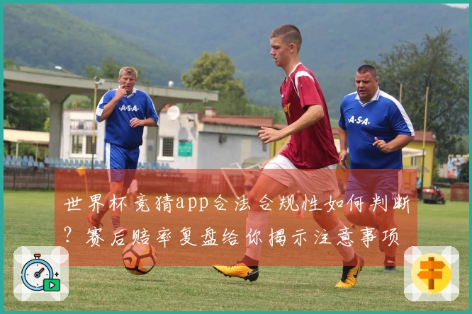 世界杯竞猜app合法合规性如何判断？赛后赔率复盘给你揭示注意事项