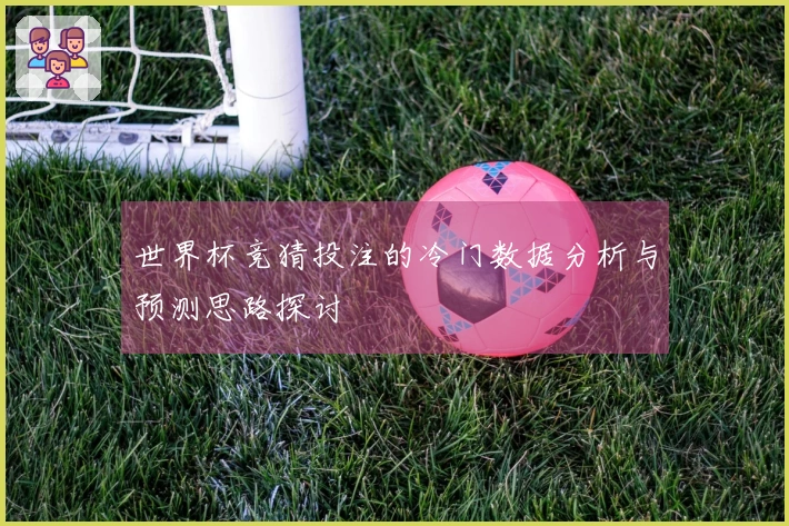 世界杯竞猜投注的冷门数据分析与预测思路探讨
