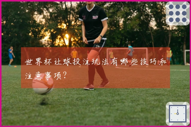世界杯让球投注玩法有哪些技巧和注意事项？