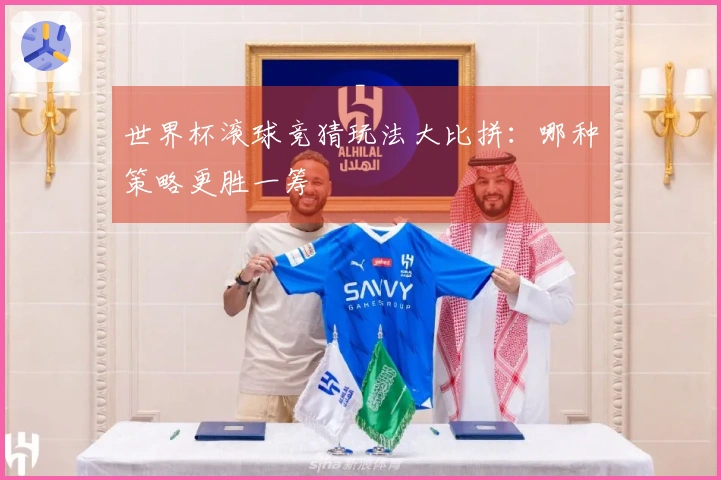 世界杯滚球竞猜玩法大比拼：哪种策略更胜一筹