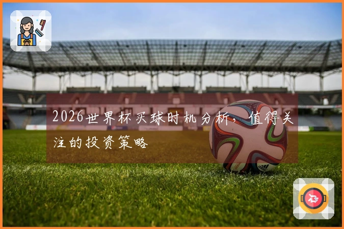2026世界杯买球时机分析，值得关注的投资策略