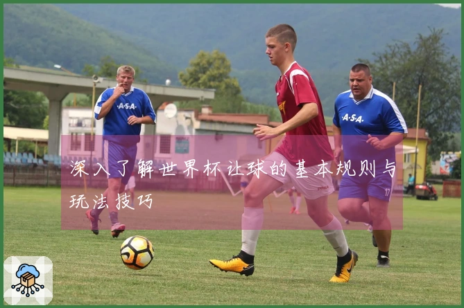 深入了解世界杯让球的基本规则与玩法技巧