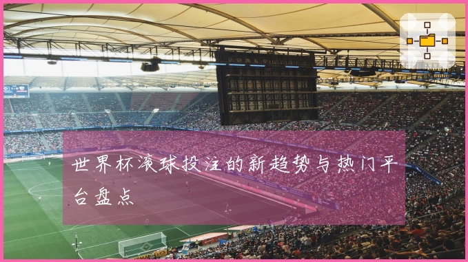 世界杯滚球投注的新趋势与热门平台盘点