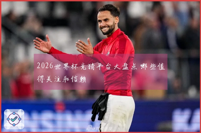 2026世界杯竞猜平台大盘点 哪些值得关注和信赖