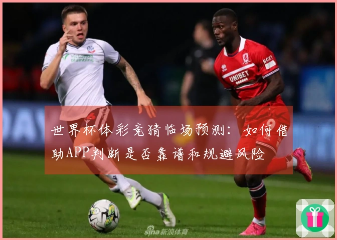 世界杯体彩竞猜临场预测：如何借助APP判断是否靠谱和规避风险