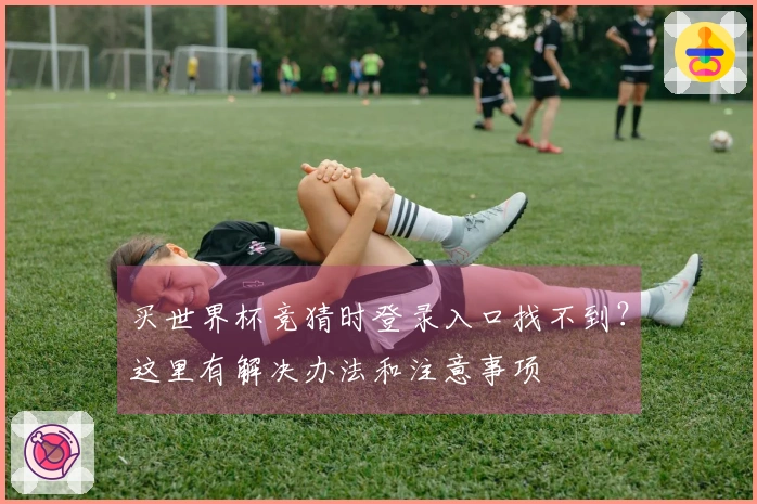 买世界杯竞猜时登录入口找不到?这里有解决办法和注意事项