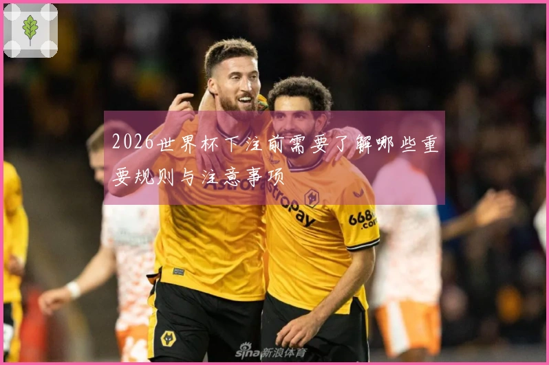 2026世界杯下注前需要了解哪些重要规则与注意事项