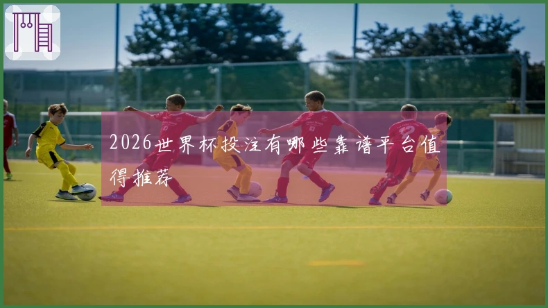 2026世界杯投注有哪些靠谱平台值得推荐