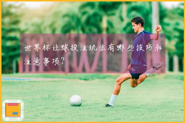 世界杯让球投注玩法有哪些技巧和注意事项？