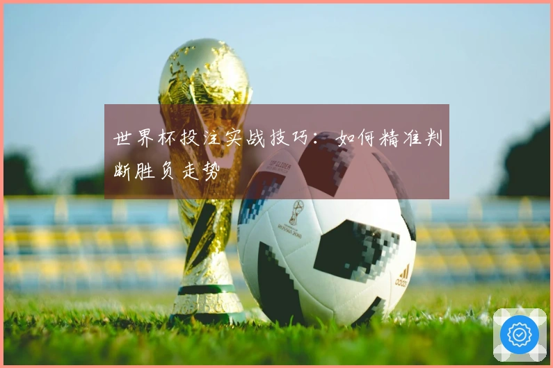 世界杯投注实战技巧：如何精准判断胜负走势