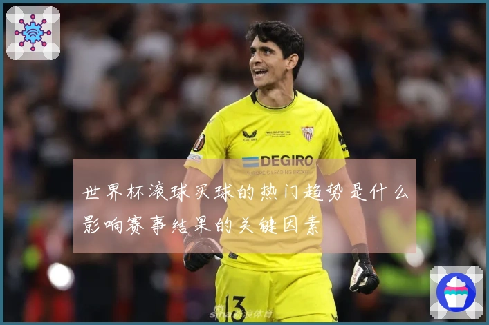 世界杯滚球买球的热门趋势是什么影响赛事结果的关键因素