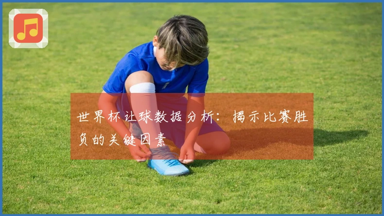 世界杯让球数据分析：揭示比赛胜负的关键因素