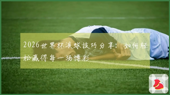 2026世界杯滚球技巧分享：如何轻松赢得每一场博彩