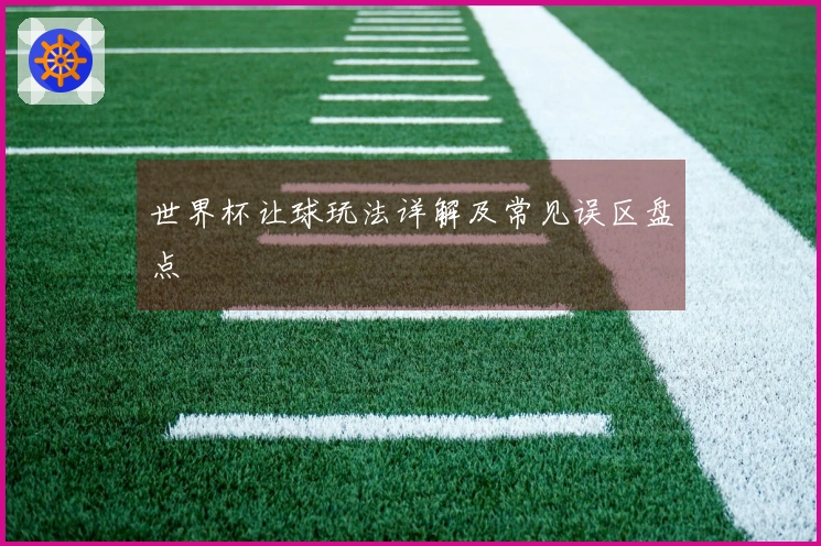 世界杯让球玩法详解及常见误区盘点