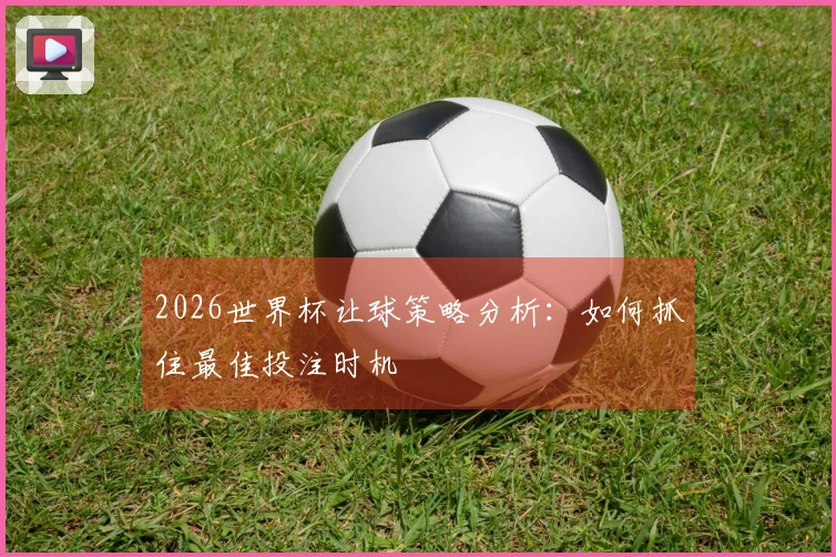 2026世界杯让球策略分析：如何抓住最佳投注时机