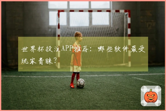 世界杯投注APP推荐：哪些软件最受玩家青睐？