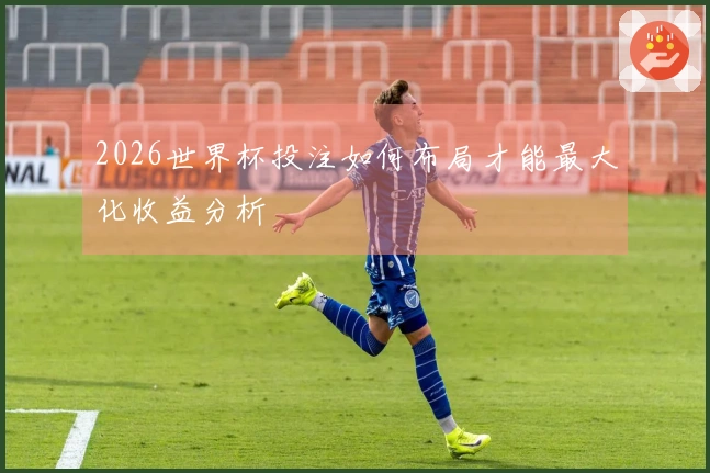 2026世界杯投注如何布局才能最大化收益分析