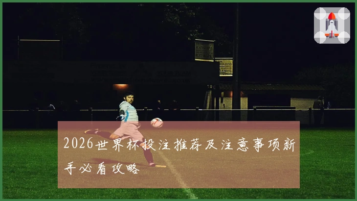 2026世界杯投注推荐及注意事项新手必看攻略