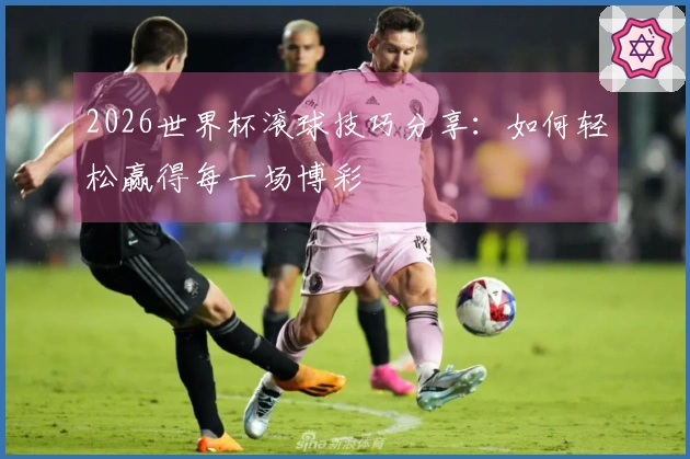 2026世界杯滚球技巧分享：如何轻松赢得每一场博彩