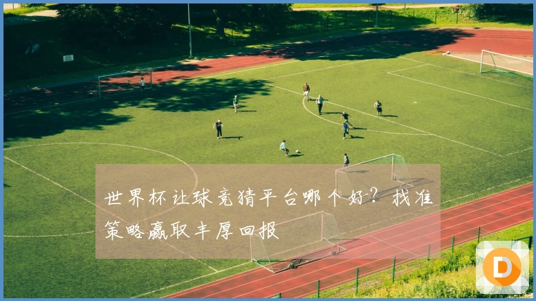 世界杯让球竞猜平台哪个好？找准策略赢取丰厚回报