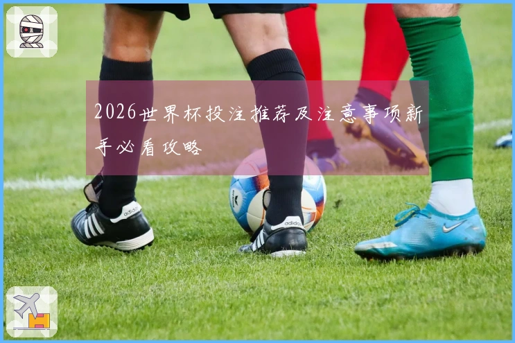 2026世界杯投注推荐及注意事项新手必看攻略
