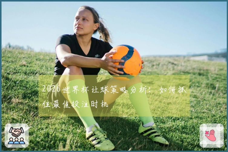 2026世界杯让球策略分析：如何抓住最佳投注时机