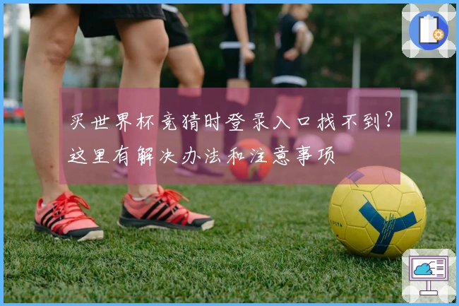 买世界杯竞猜时登录入口找不到？这里有解决办法和注意事项
