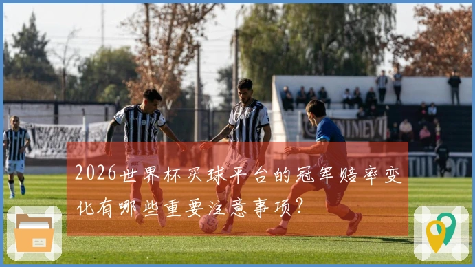 2026世界杯买球平台的冠军赔率变化有哪些重要注意事项?