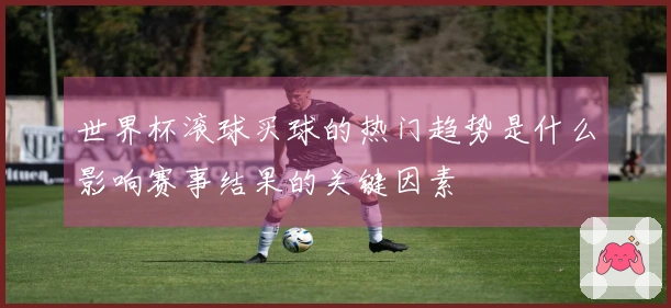世界杯滚球买球的热门趋势是什么影响赛事结果的关键因素
