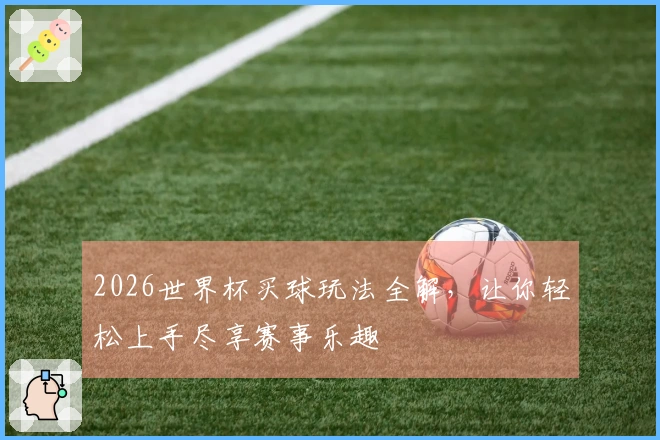 2026世界杯买球玩法全解，让你轻松上手尽享赛事乐趣