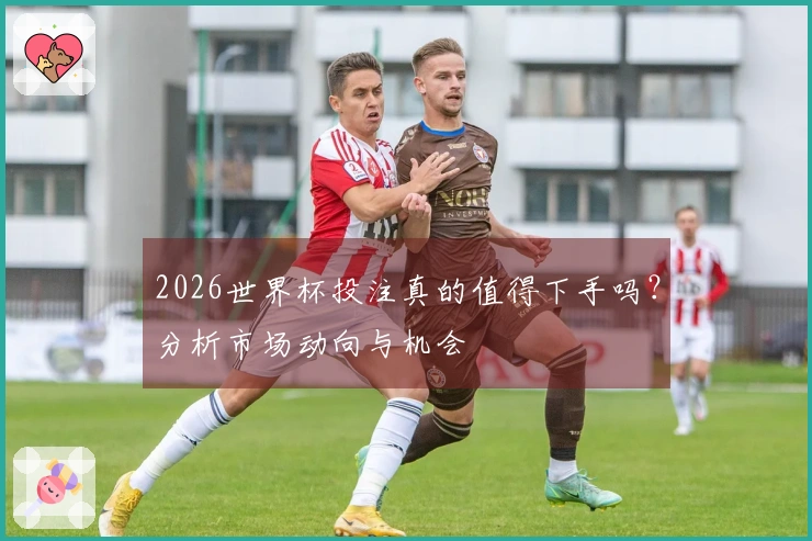 2026世界杯投注真的值得下手吗？分析市场动向与机会