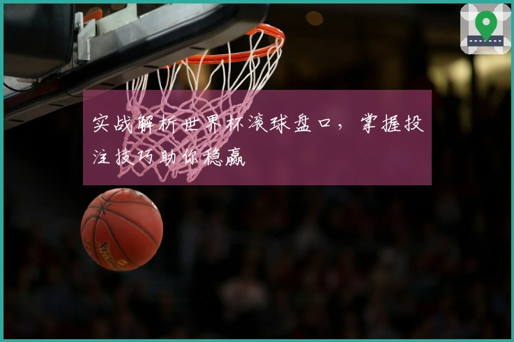 实战解析世界杯滚球盘口，掌握投注技巧助你稳赢