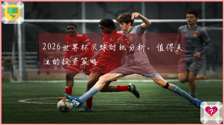 2026世界杯买球时机分析，值得关注的投资策略