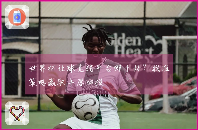 世界杯让球竞猜平台哪个好？找准策略赢取丰厚回报