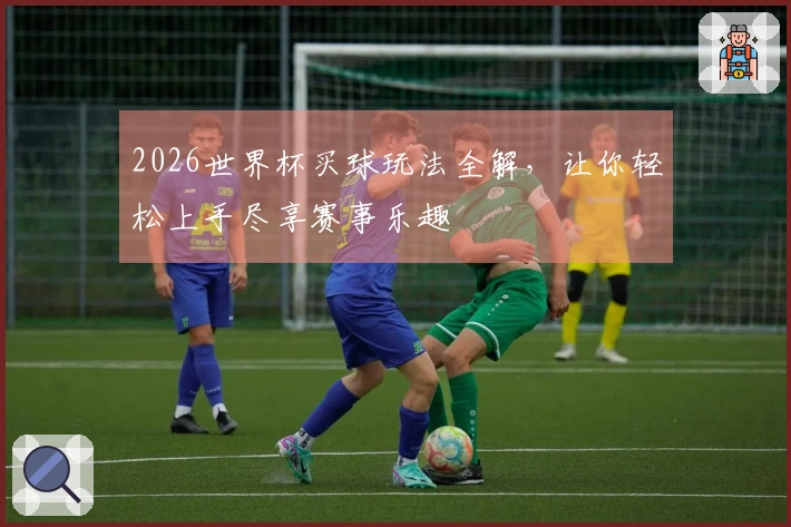 2026世界杯买球玩法全解，让你轻松上手尽享赛事乐趣