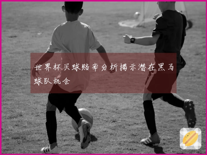 世界杯买球赔率分析揭示潜在黑马球队机会