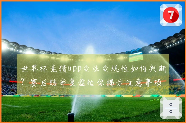 世界杯竞猜app合法合规性如何判断？赛后赔率复盘给你揭示注意事项